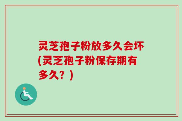 灵芝孢子粉放多久会坏(灵芝孢子粉保存期有多久？)