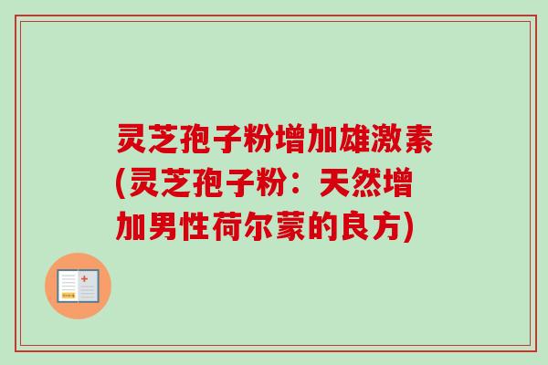 灵芝孢子粉增加雄激素(灵芝孢子粉：天然增加男性荷尔蒙的良方)
