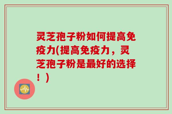 灵芝孢子粉如何提高免疫力(提高免疫力，灵芝孢子粉是好的选择！)