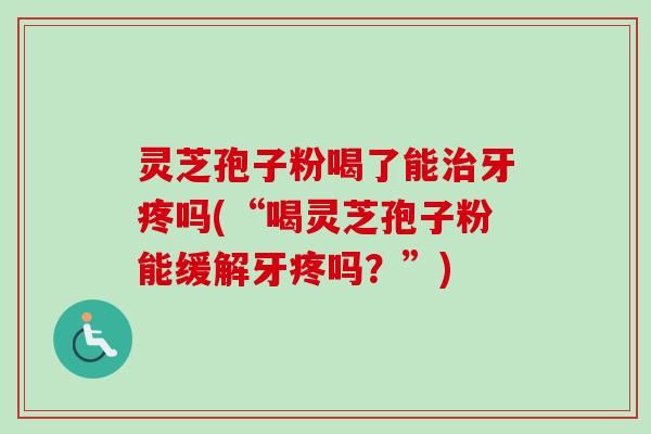 灵芝孢子粉喝了能牙疼吗(“喝灵芝孢子粉能缓解牙疼吗？”)