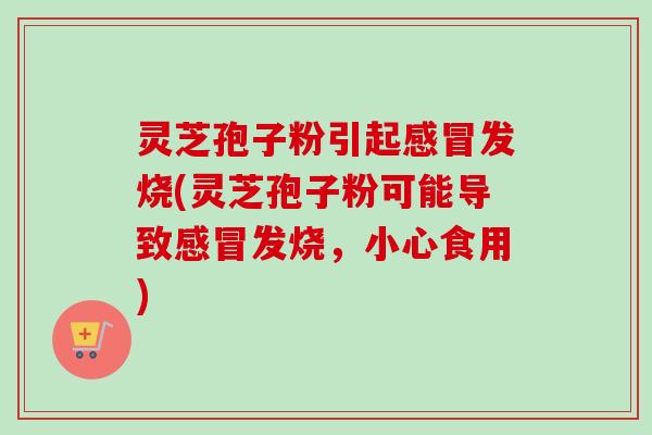 灵芝孢子粉引起发烧(灵芝孢子粉可能导致发烧，小心食用)