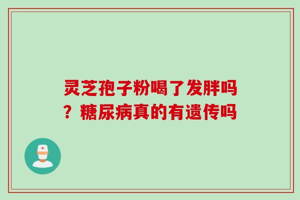 灵芝孢子粉喝了发胖吗？真的有遗传吗