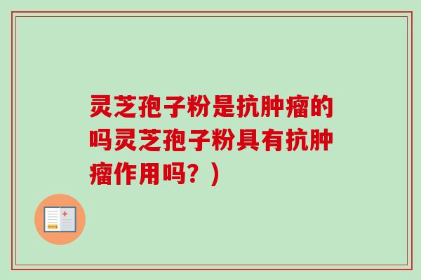 灵芝孢子粉是抗的吗灵芝孢子粉具有抗作用吗？)