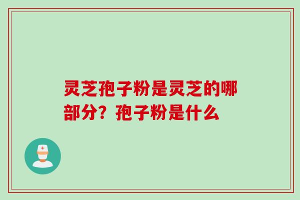 灵芝孢子粉是灵芝的哪部分？孢子粉是什么