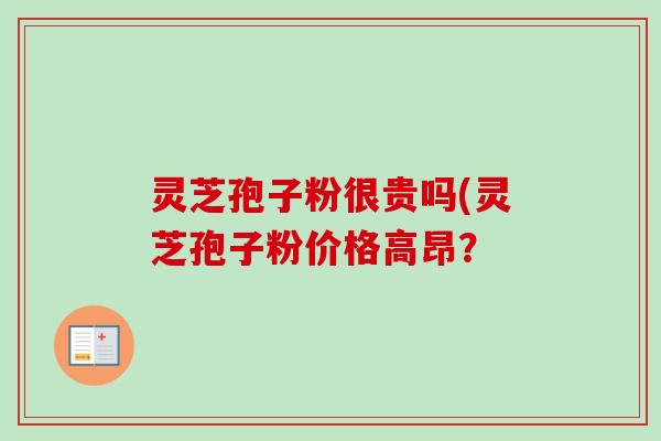 灵芝孢子粉很贵吗(灵芝孢子粉价格高昂？
