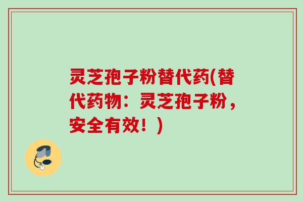 灵芝孢子粉替代药(替代：灵芝孢子粉，安全有效！)