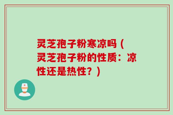 灵芝孢子粉寒凉吗 (灵芝孢子粉的性质：凉性还是热性？)