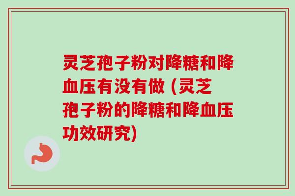 灵芝孢子粉对降糖和降血压有没有做 (灵芝孢子粉的降糖和降血压功效研究)