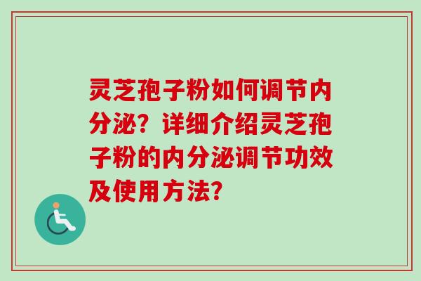 灵芝孢子粉如何调节内分泌？详细介绍灵芝孢子粉的内分泌调节功效及使用方法？
