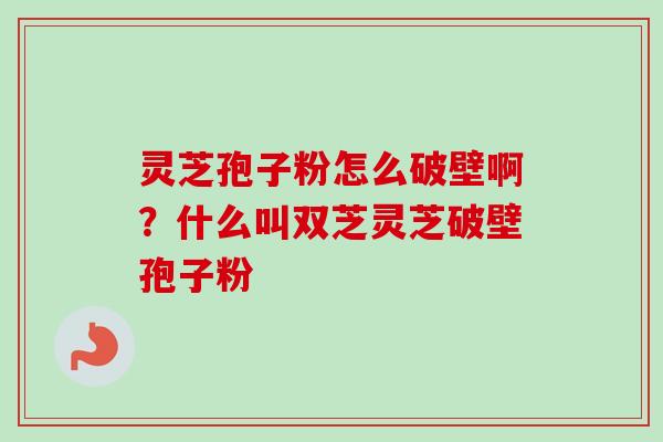灵芝孢子粉怎么破壁啊？什么叫双芝灵芝破壁孢子粉