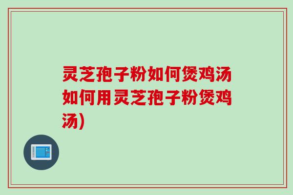 灵芝孢子粉如何煲鸡汤如何用灵芝孢子粉煲鸡汤)