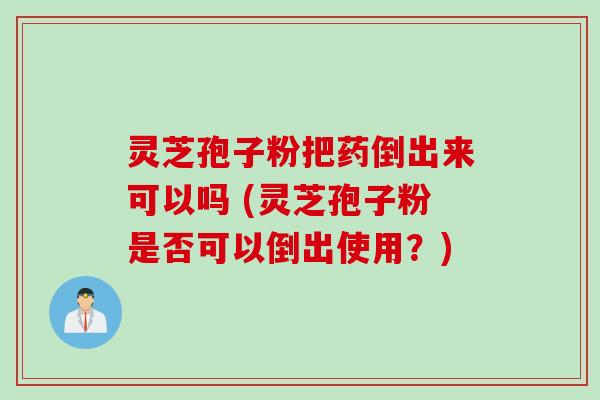 灵芝孢子粉把药倒出来可以吗 (灵芝孢子粉是否可以倒出使用？)