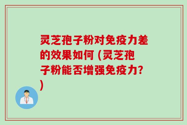 灵芝孢子粉对免疫力差的效果如何 (灵芝孢子粉能否增强免疫力？)