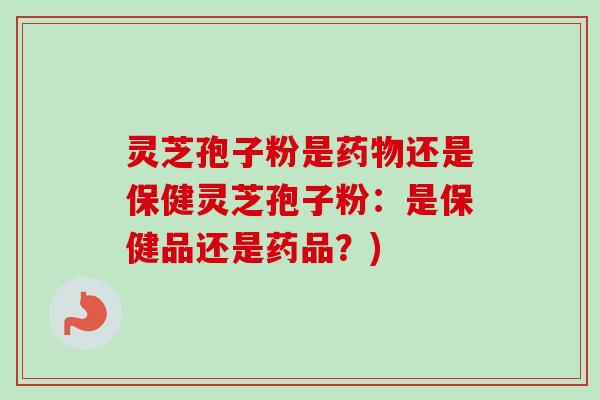 灵芝孢子粉是还是保健灵芝孢子粉：是保健品还是药品？)