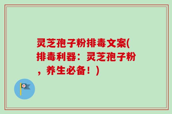 灵芝孢子粉排毒文案(排毒利器：灵芝孢子粉，养生必备！)