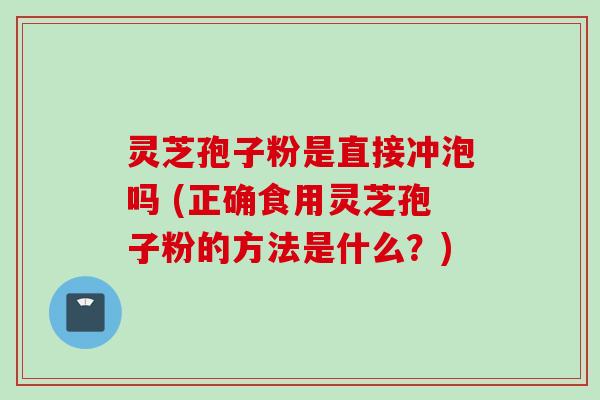 灵芝孢子粉是直接冲泡吗 (正确食用灵芝孢子粉的方法是什么？)