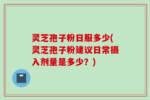 灵芝孢子粉日服多少(灵芝孢子粉建议日常摄入剂量是多少？)