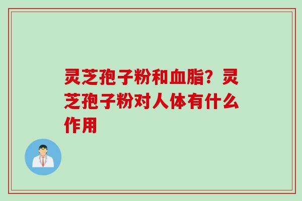 灵芝孢子粉和？灵芝孢子粉对人体有什么作用