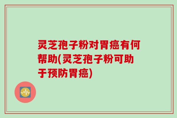 灵芝孢子粉对胃癌有何帮助(灵芝孢子粉可助于预防胃癌)