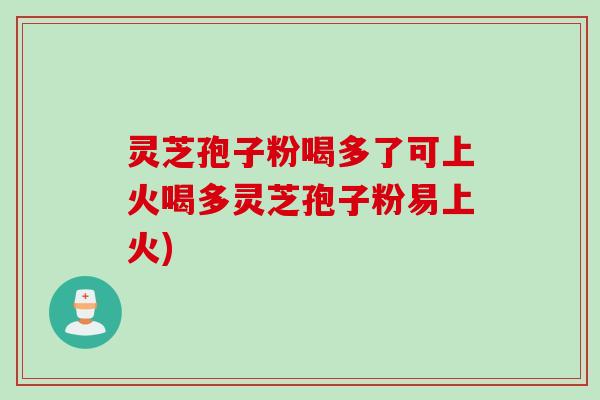 灵芝孢子粉喝多了可上火喝多灵芝孢子粉易上火)
