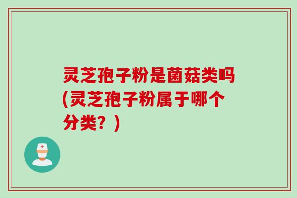 灵芝孢子粉是菌菇类吗(灵芝孢子粉属于哪个分类？)