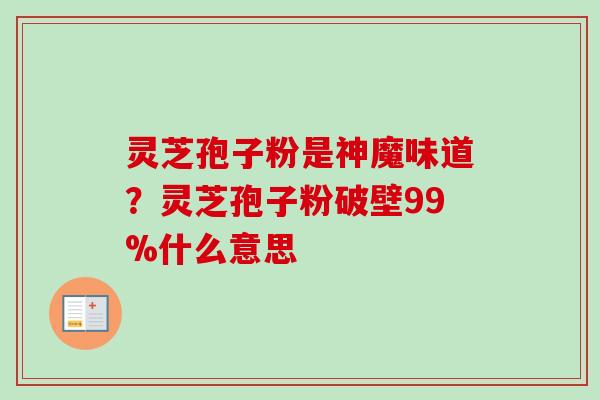 灵芝孢子粉是神魔味道？灵芝孢子粉破壁99%什么意思