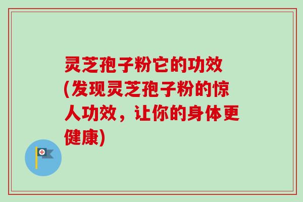 灵芝孢子粉它的功效 (发现灵芝孢子粉的惊人功效，让你的身体更健康)