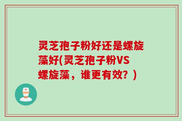 灵芝孢子粉好还是螺旋藻好(灵芝孢子粉VS螺旋藻，谁更有效？)