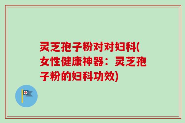 灵芝孢子粉对对妇科(女性健康神器：灵芝孢子粉的妇科功效)