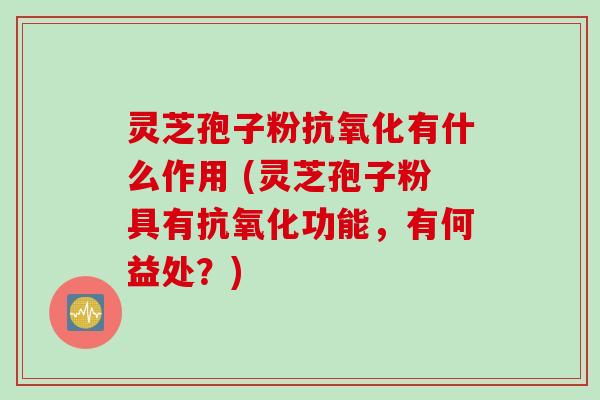 灵芝孢子粉有什么作用 (灵芝孢子粉具有功能，有何益处？)