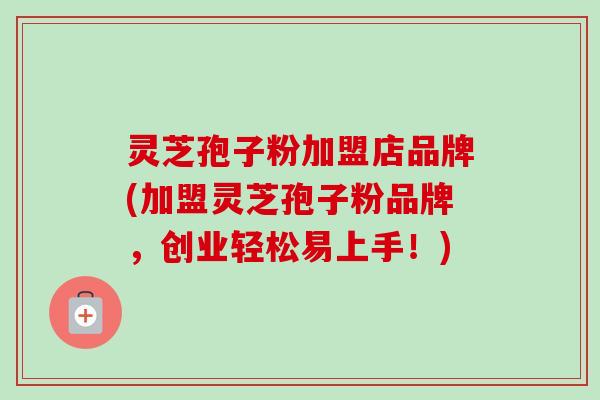 灵芝孢子粉加盟店品牌(加盟灵芝孢子粉品牌，创业轻松易上手！)