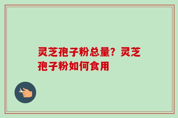 灵芝孢子粉总量？灵芝孢子粉如何食用