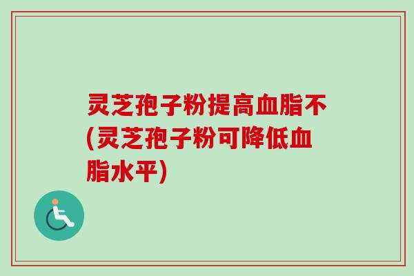 灵芝孢子粉提高不(灵芝孢子粉可降低水平)