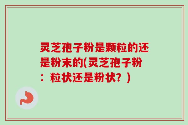 灵芝孢子粉是颗粒的还是粉末的(灵芝孢子粉：粒状还是粉状？)