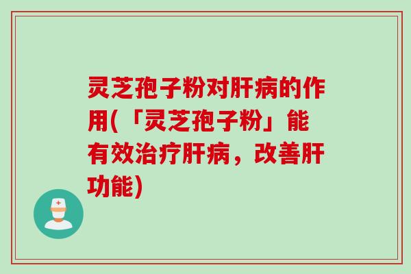 灵芝孢子粉对的作用(「灵芝孢子粉」能有效，改善功能)