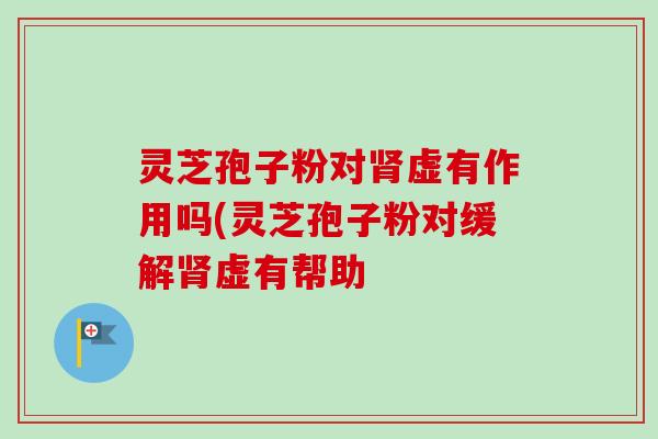 灵芝孢子粉对虚有作用吗(灵芝孢子粉对缓解虚有帮助