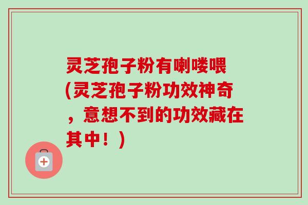 灵芝孢子粉有喇喽喂 (灵芝孢子粉功效神奇，意想不到的功效藏在其中！)