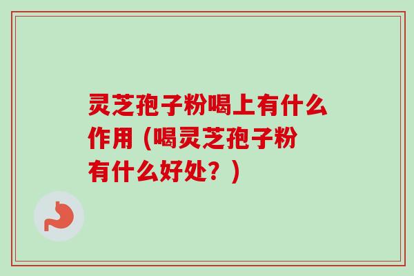 灵芝孢子粉喝上有什么作用 (喝灵芝孢子粉有什么好处?)