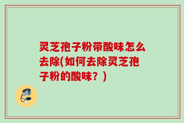 灵芝孢子粉带酸味怎么去除(如何去除灵芝孢子粉的酸味？)