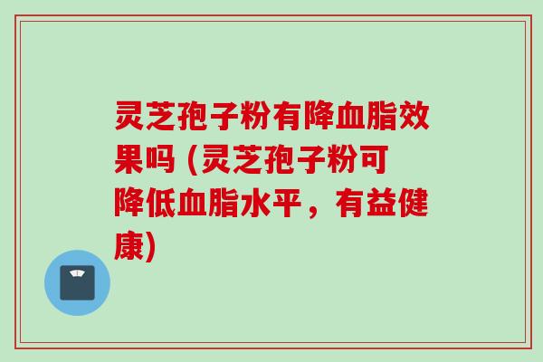 灵芝孢子粉有降血脂效果吗 (灵芝孢子粉可降低血脂水平,有益健康)