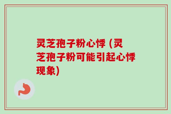 灵芝孢子粉心悸 (灵芝孢子粉可能引起心悸现象)