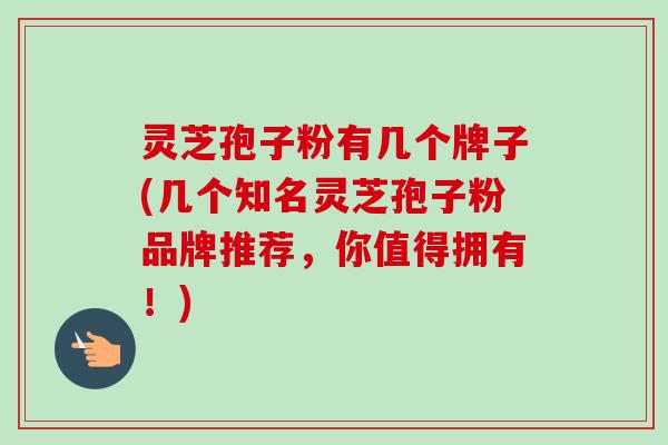 灵芝孢子粉有几个牌子(几个知名灵芝孢子粉品牌推荐,你值得拥有!)