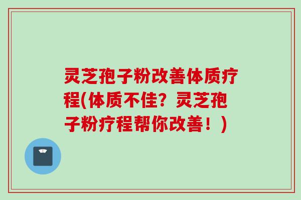 灵芝孢子粉改善体质疗程(体质不佳？灵芝孢子粉疗程帮你改善！)