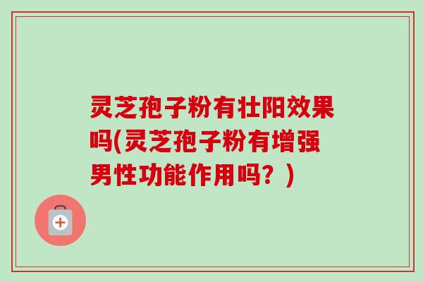 灵芝孢子粉有壮阳效果吗(灵芝孢子粉有增强男性功能作用吗？)