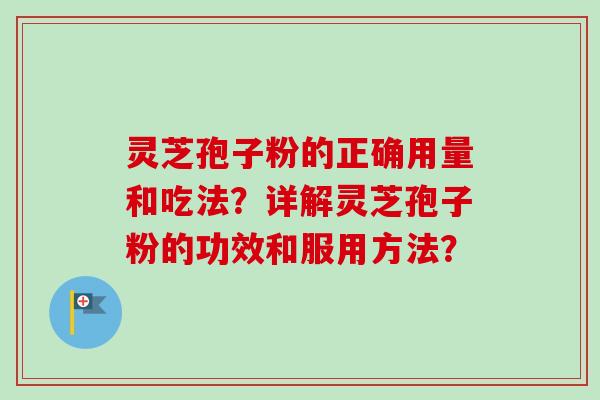 灵芝孢子粉的正确用量和吃法？详解灵芝孢子粉的功效和服用方法？