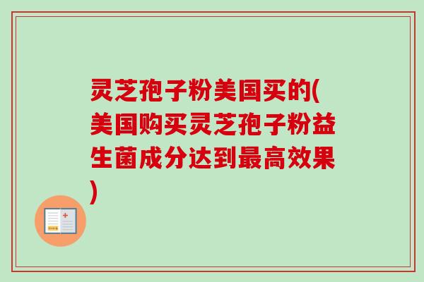 灵芝孢子粉美国买的(美国购买灵芝孢子粉益生菌成分达到最高效果)