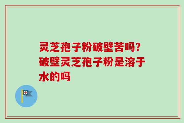 灵芝孢子粉破壁苦吗？破壁灵芝孢子粉是溶于水的吗