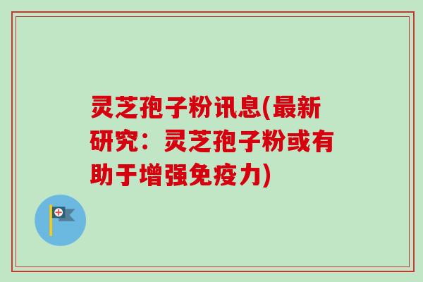 灵芝孢子粉讯息(最新研究:灵芝孢子粉或有助于增强免疫力)