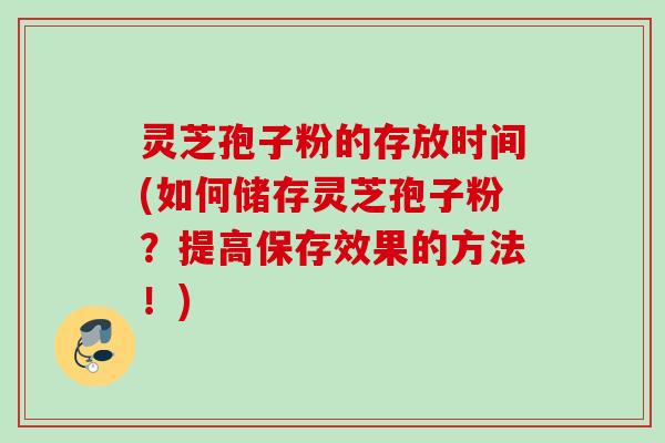 灵芝孢子粉的存放时间(如何储存灵芝孢子粉？提高保存效果的方法！)