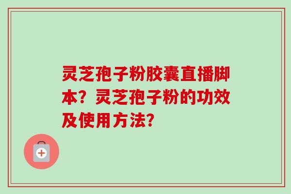 灵芝孢子粉胶囊直播脚本？灵芝孢子粉的功效及使用方法？